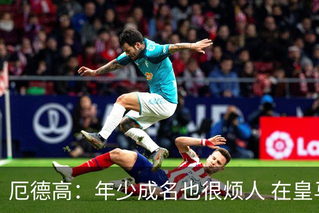 厄德高：年少成名也很烦人 在皇马目睹BBC很梦幻